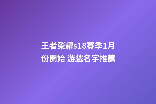 王者榮耀s18賽季1月份開始 游戲名字推薦